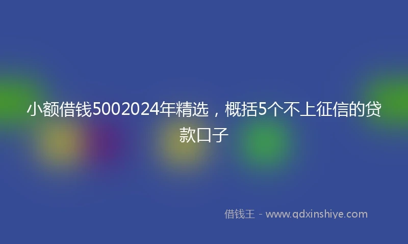 小额借钱5002024年精选，概括5个不上征信的贷款口子