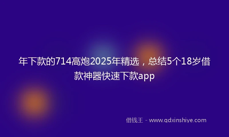 年下款的714高炮2025年精选，总结5个18岁借款神器快速下款app