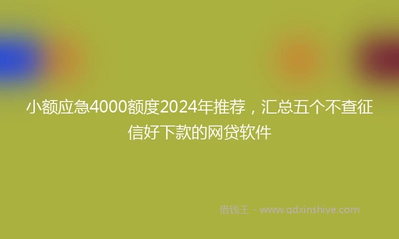 小额应急4000额度2024年推荐，汇总五个不查征信好下款的网贷软件