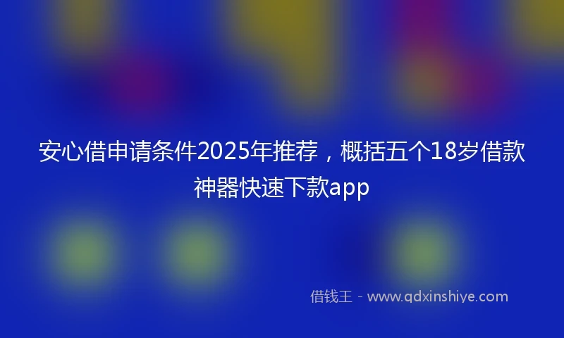 安心借申请条件2025年推荐，概括五个18岁借款神器快速下款app