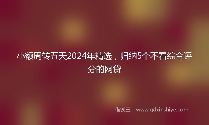 小额周转五天2024年精选，归纳5个不看综合评分的网贷