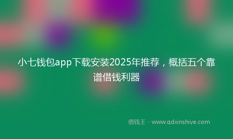 小七钱包app下载安装2025年推荐，概括五个靠谱借钱利器