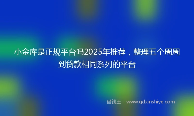 小金库是正规平台吗2025年推荐，整理五个周周到贷款相同系列的平台