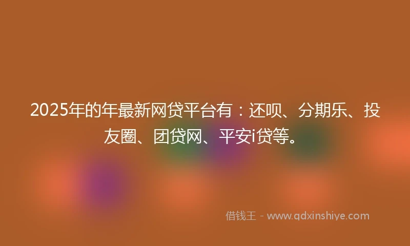 2025年的年最新网贷平台有：还呗、分期乐、投友圈、团贷网、平安i贷等。