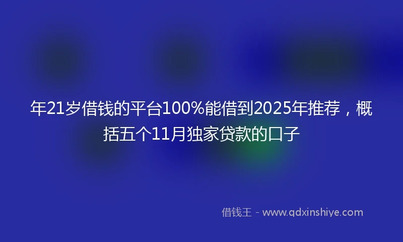 年21岁借钱的平台100%能借到2025年推荐，概括五个11月独家贷款的口子