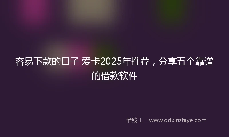 容易下款的口子 爱卡2025年推荐，分享五个靠谱的借款软件