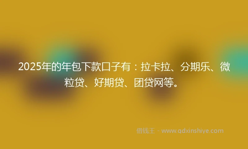 2025年的年包下款口子有：拉卡拉、分期乐、微粒贷、好期贷、团贷网等。