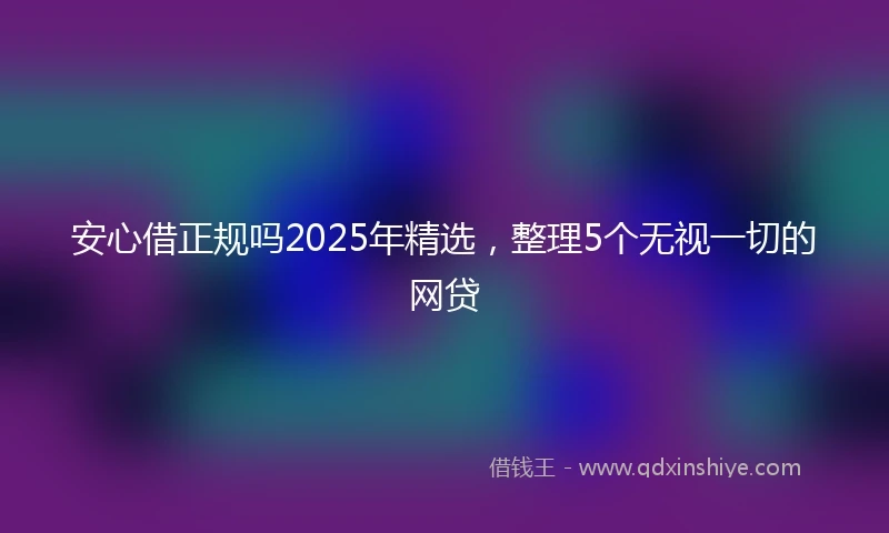 安心借正规吗2025年精选，整理5个无视一切的网贷