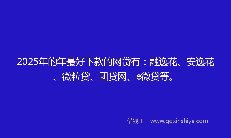 2025年的年最好下款的网贷有：融逸花、安逸花、微粒贷、团贷网、e微贷等。