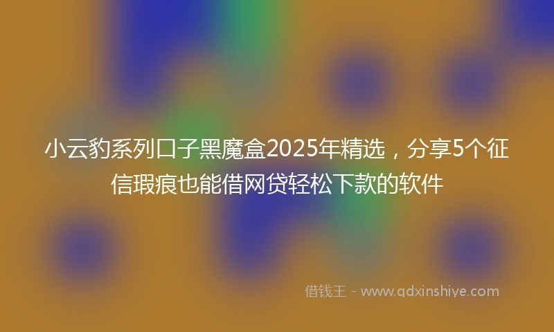 小云豹系列口子黑魔盒2025年精选，分享5个征信瑕疵也能借网贷轻松下款的软件