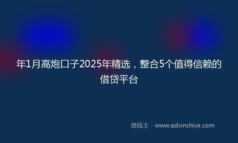 年1月高炮口子2025年精选，整合5个值得信赖的借贷平台
