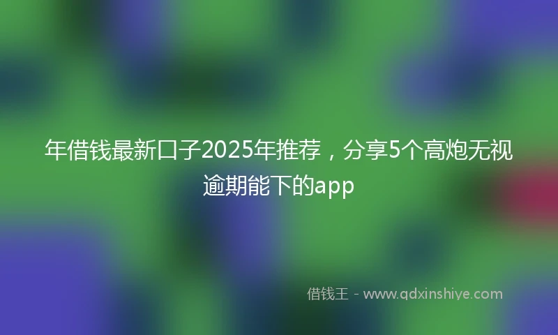 年借钱最新口子2025年推荐，分享5个高炮无视逾期能下的app
