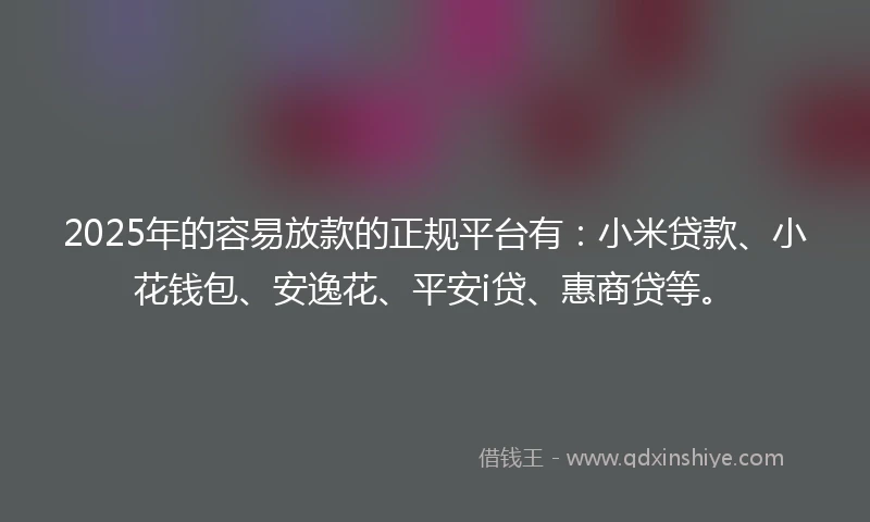 2025年的容易放款的正规平台有：小米贷款、小花钱包、安逸花、平安i贷、惠商贷等。