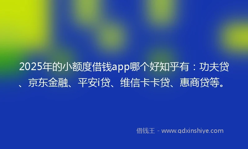 2025年的小额度借钱app哪个好知乎有:功夫贷、京东金融、平安i贷、维信卡卡贷、惠商贷等。