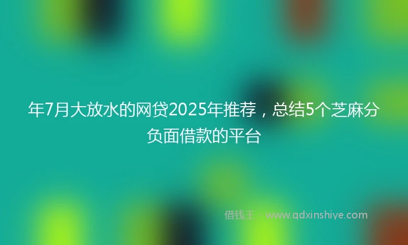 年7月大放水的网贷2025年推荐，总结5个芝麻分负面借款的平台