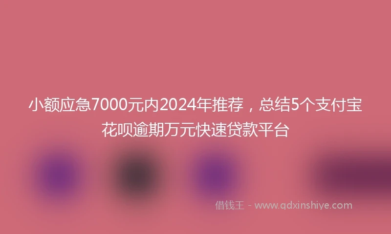 小额应急7000元内2024年推荐，总结5个支付宝花呗逾期万元快速贷款平台