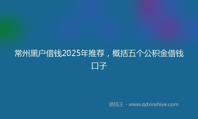 常州黑户借钱2025年推荐，概括五个公积金借钱口子