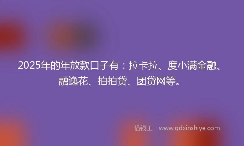 2025年的年放款口子有：拉卡拉、度小满金融、融逸花、拍拍贷、团贷网等。