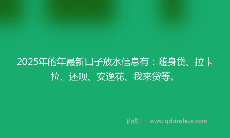 2025年的年最新口子放水信息有：随身贷、拉卡拉、还呗、安逸花、我来贷等。