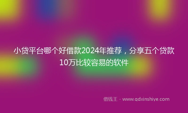 小贷平台哪个好借款2024年推荐，分享五个贷款10万比较容易的软件