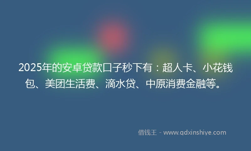 2025年的安卓贷款口子秒下有：超人卡、小花钱包、美团生活费、滴水贷、中原消费金融等。