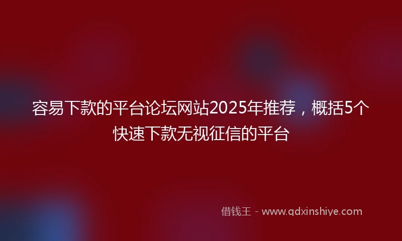 容易下款的平台论坛网站2025年推荐，概括5个快速下款无视征信的平台