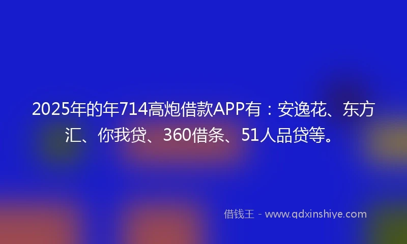 2025年的年714高炮借款APP有：安逸花、东方汇、你我贷、360借条、51人品贷等。