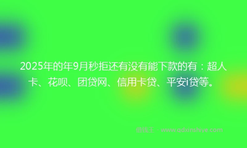 2025年的年9月秒拒还有没有能下款的有：超人卡、花呗、团贷网、信用卡贷、平安i贷等。