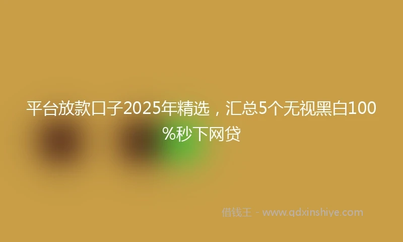 平台放款口子2025年精选，汇总5个无视黑白100%秒下网贷