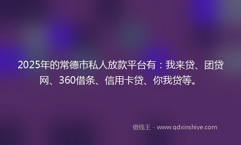 2025年的常德市私人放款平台有：我来贷、团贷网、360借条、信用卡贷、你我贷等。