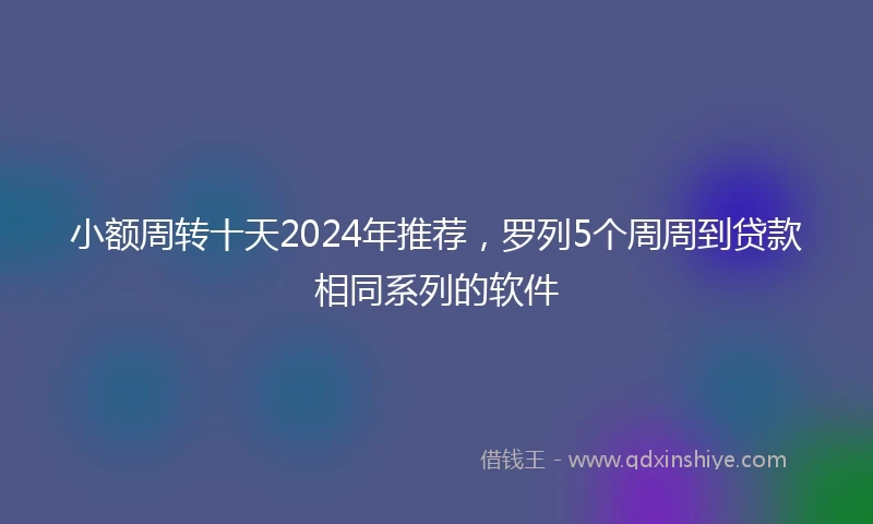 小额周转十天2024年推荐，罗列5个周周到贷款相同系列的软件