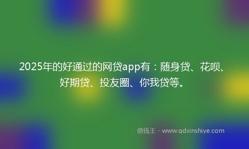 2025年的好通过的网贷app有：随身贷、花呗、好期贷、投友圈、你我贷等。