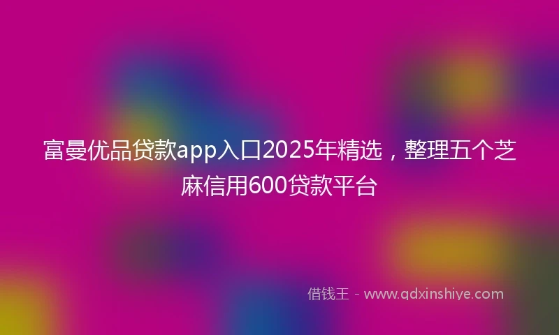 富曼优品贷款app入口2025年精选,整理五个芝麻信用600贷款平台