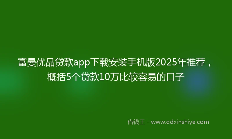 富曼优品贷款app下载安装手机版2025年推荐,概括5个贷款10万比较容易的口子