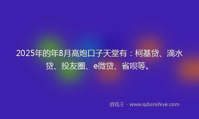 2025年的年8月高炮口子天堂有：柯基贷、滴水贷、投友圈、e微贷、省呗等。