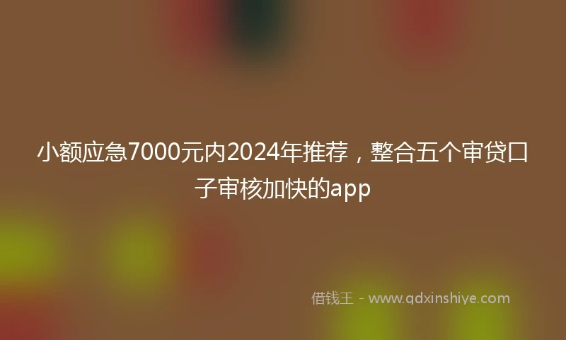 小额应急7000元内2024年推荐，整合五个审贷口子审核加快的app