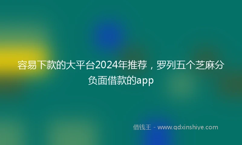 容易下款的大平台2024年推荐，罗列五个芝麻分负面借款的app