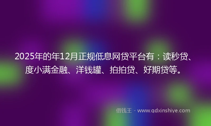 2025年的年12月正规低息网贷平台有：读秒贷、度小满金融、洋钱罐、拍拍贷、好期贷等。