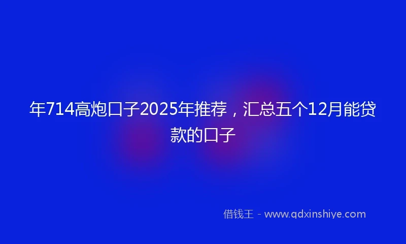 年714高炮口子2025年推荐，汇总五个12月能贷款的口子