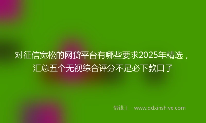 对征信宽松的网贷平台有哪些要求2025年精选，汇总五个无视综合评分不足必下款口子
