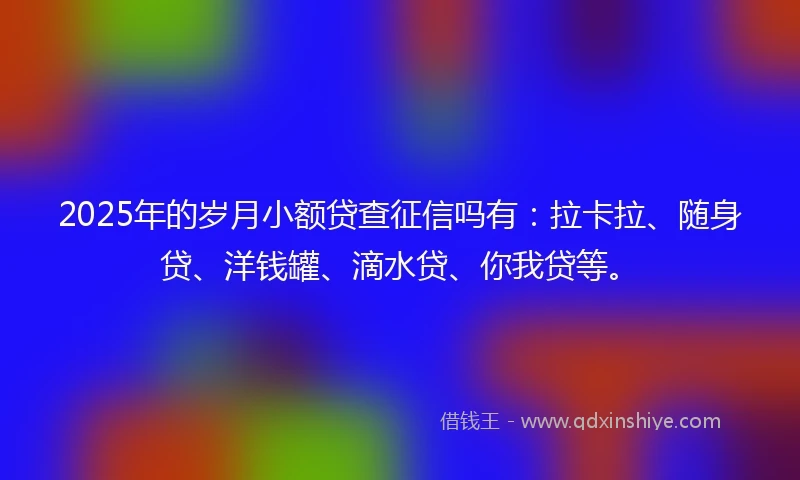 2025年的岁月小额贷查征信吗有：拉卡拉、随身贷、洋钱罐、滴水贷、你我贷等。