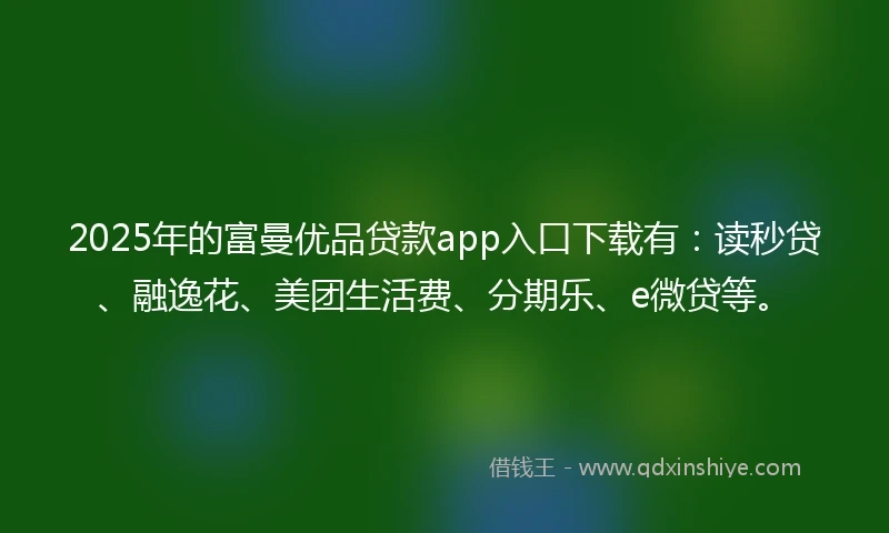 2025年的富曼优品贷款app入口下载有：读秒贷、融逸花、美团生活费、分期乐、e微贷等。