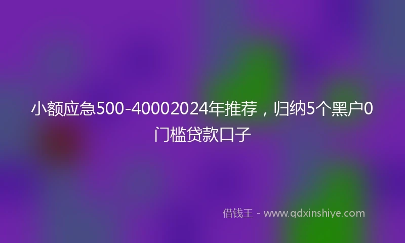 小额应急500-40002024年推荐，归纳5个黑户0门槛贷款口子