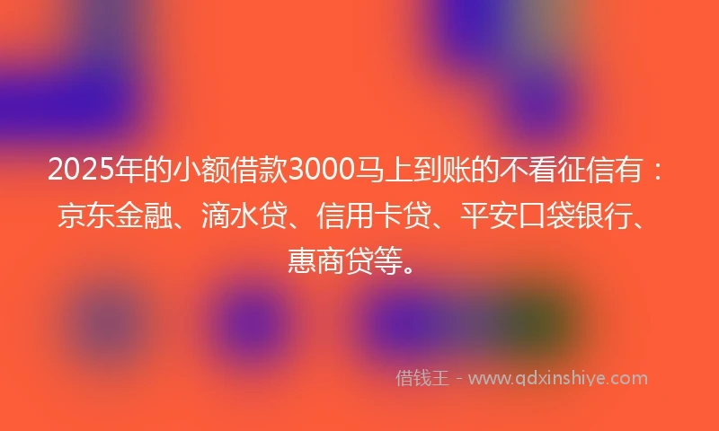 2025年的小额借款3000马上到账的不看征信有：京东金融、滴水贷、信用卡贷、平安口袋银行、惠商贷等。