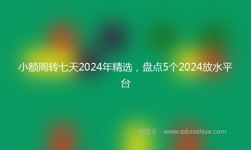 小额周转七天2024年精选，盘点5个2024放水平台