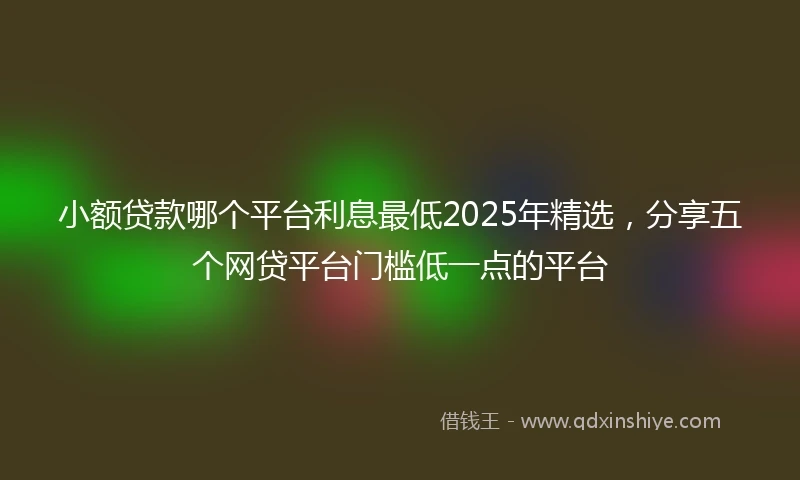 小额贷款哪个平台利息最低2025年精选，分享五个网贷平台门槛低一点的平台