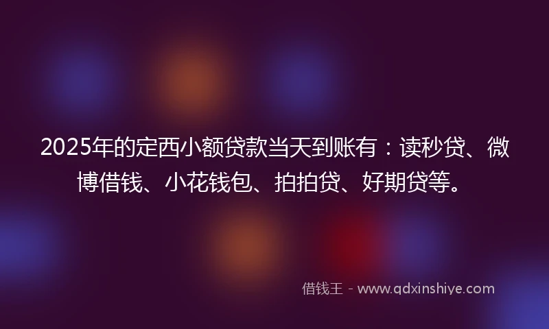 2025年的定西小额贷款当天到账有：读秒贷、微博借钱、小花钱包、拍拍贷、好期贷等。