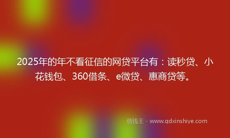 2025年的年不看征信的网贷平台有：读秒贷、小花钱包、360借条、e微贷、惠商贷等。