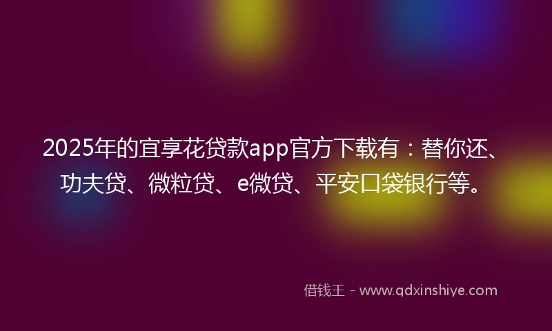 2025年的宜享花贷款app官方下载有：替你还、功夫贷、微粒贷、e微贷、平安口袋银行等。