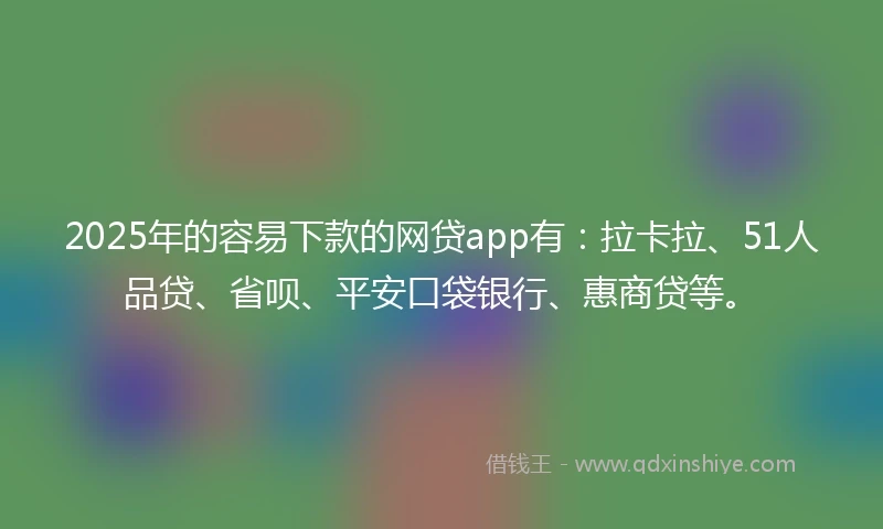2025年的容易下款的网贷app有：拉卡拉、51人品贷、省呗、平安口袋银行、惠商贷等。